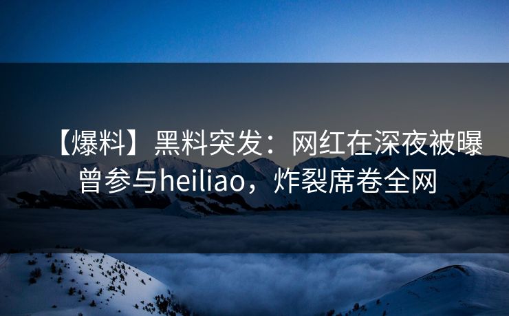【爆料】黑料突发:网红在深夜被曝曾参与heiliao,炸裂席卷全网