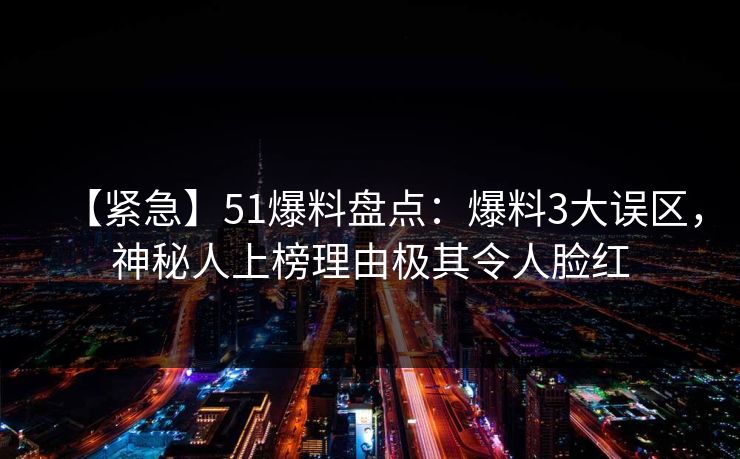 【紧急】51爆料盘点：爆料3大误区，神秘人上榜理由极其令人脸红