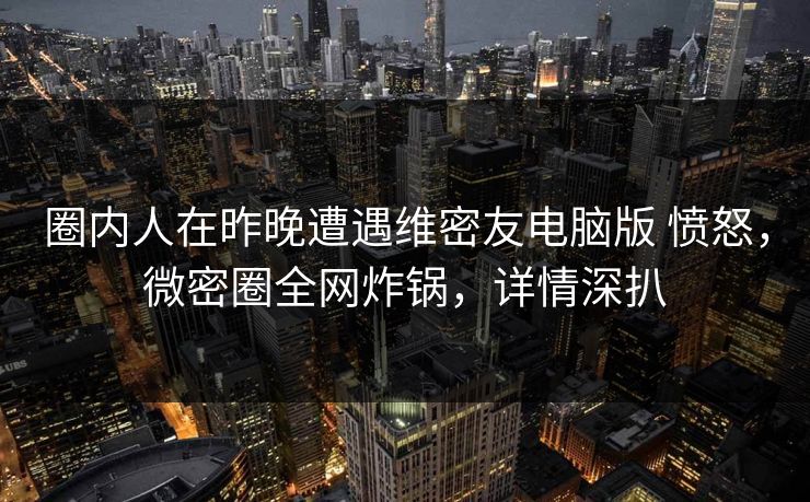 圈内人在昨晚遭遇维密友电脑版 愤怒，微密圈全网炸锅，详情深扒