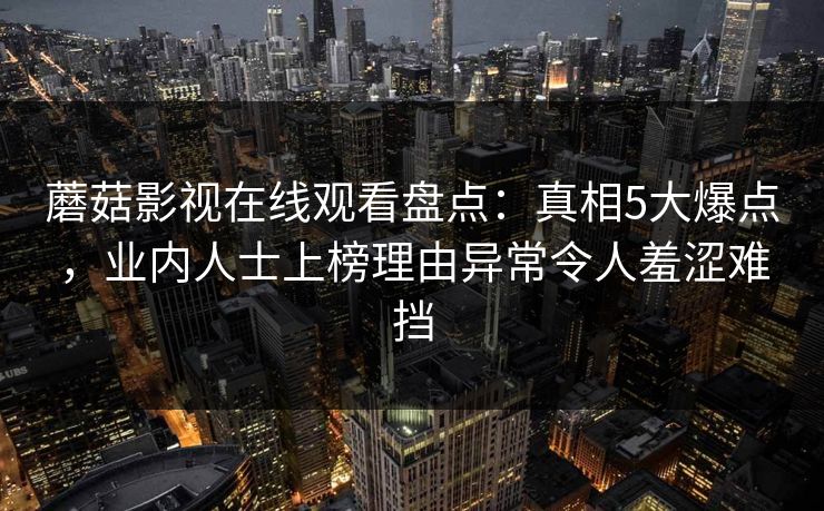 蘑菇影视在线观看盘点：真相5大爆点，业内人士上榜理由异常令人羞涩难挡