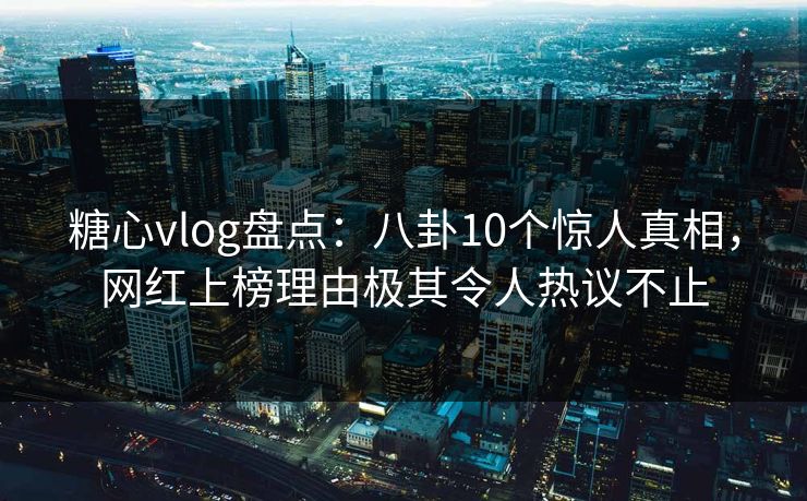 糖心vlog盘点：八卦10个惊人真相，网红上榜理由极其令人热议不止