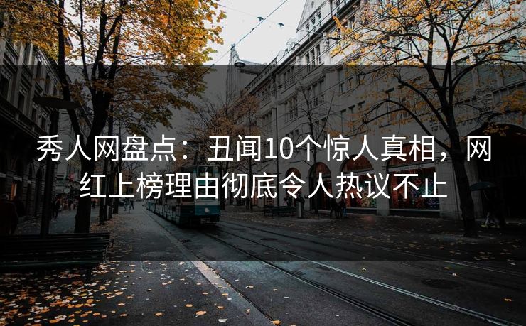 秀人网盘点：丑闻10个惊人真相，网红上榜理由彻底令人热议不止