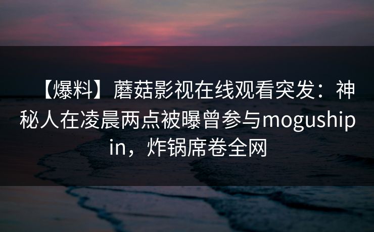 【爆料】蘑菇影视在线观看突发：神秘人在凌晨两点被曝曾参与mogushipin，炸锅席卷全网