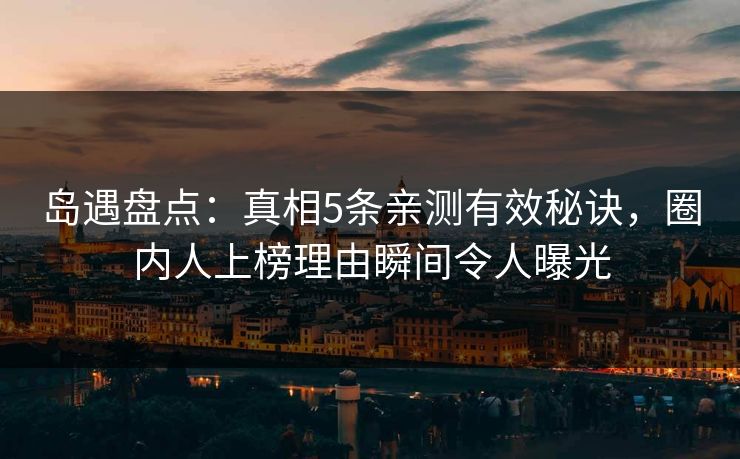 岛遇盘点：真相5条亲测有效秘诀，圈内人上榜理由瞬间令人曝光