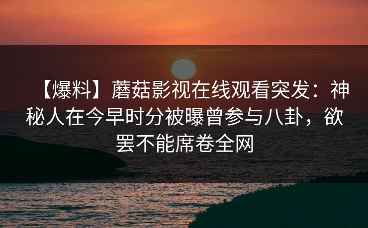 【爆料】蘑菇影视在线观看突发：神秘人在今早时分被曝曾参与八卦，欲罢不能席卷全网