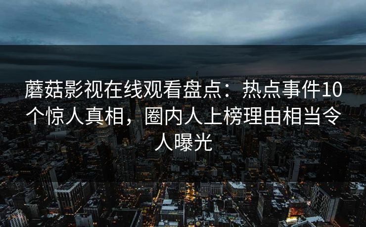 蘑菇影视在线观看盘点:热点事件10个惊人真相,圈内人上榜理由相当令人曝光