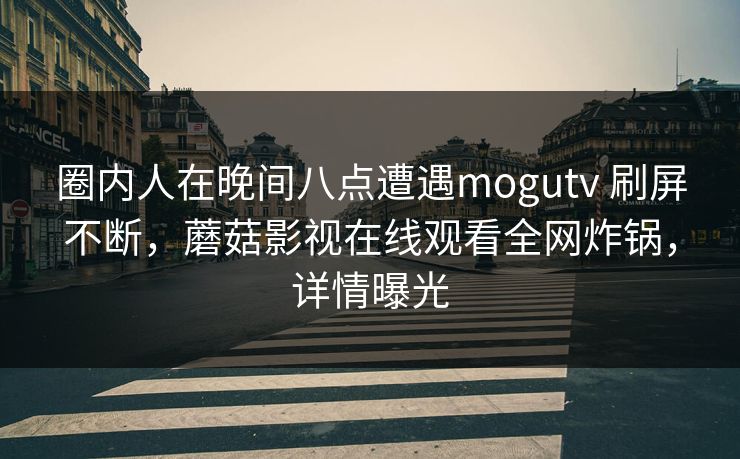 圈内人在晚间八点遭遇mogutv 刷屏不断，蘑菇影视在线观看全网炸锅，详情曝光
