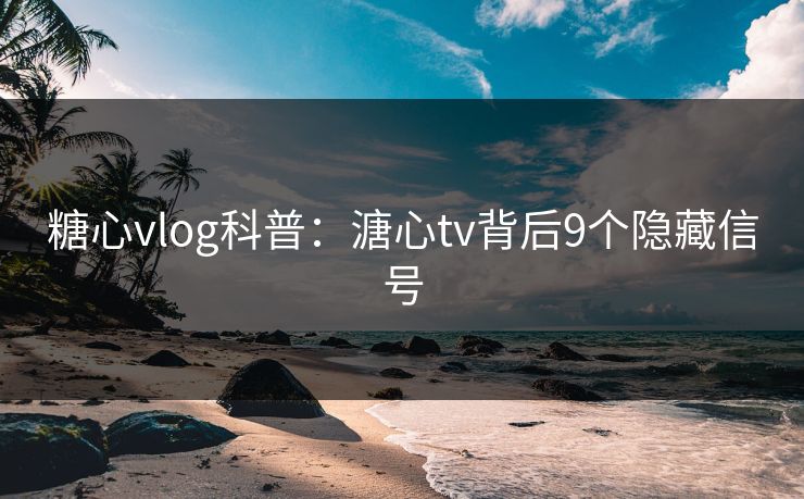 糖心vlog科普:溏心tv背后9个隐藏信号