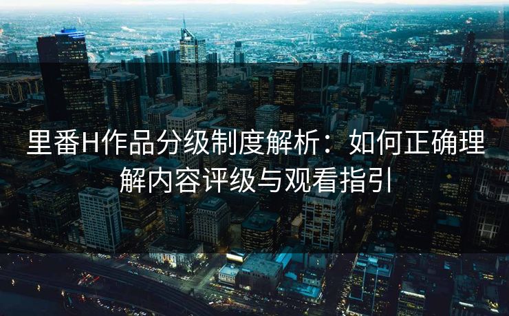 里番H作品分级制度解析:如何正确理解内容评级与观看指引 第1张 里番H作品分级制度解析:如何正确理解内容评级与观看指引 第1张