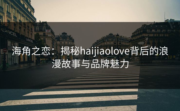 海角之恋：揭秘haijiaolove背后的浪漫故事与品牌魅力