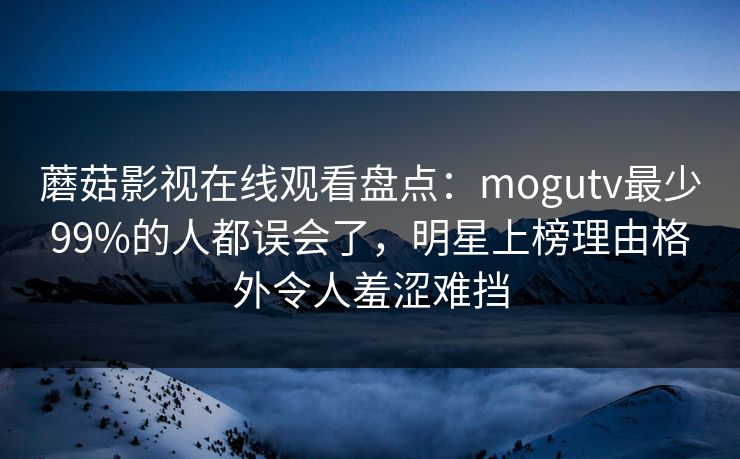 蘑菇影视在线观看盘点：mogutv最少99%的人都误会了，明星上榜理由格外令人羞涩难挡