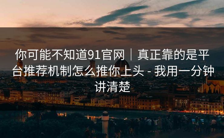 你可能不知道91官网｜真正靠的是平台推荐机制怎么推你上头 - 我用一分钟讲清楚