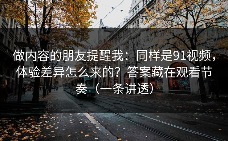 做内容的朋友提醒我:同样是91视频,体验差异怎么来的?答案藏在观看节奏(一条讲透)