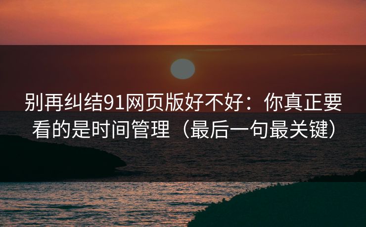 别再纠结91网页版好不好：你真正要看的是时间管理（最后一句最关键）