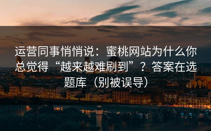 运营同事悄悄说：蜜桃网站为什么你总觉得“越来越难刷到”？答案在选题库（别被误导）