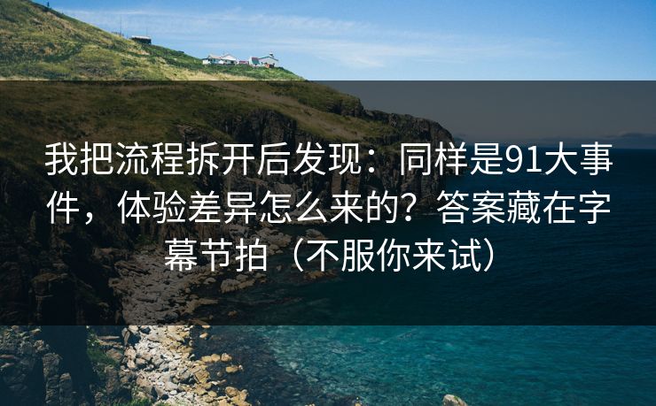 我把流程拆开后发现:同样是91大事件,体验差异怎么来的?答案藏在字幕节拍(不服你来试) 第1张 我把流程拆开后发现:同样是91大事件,体验差异怎么来的?答案藏在字幕节拍(不服你来试) 第1张
