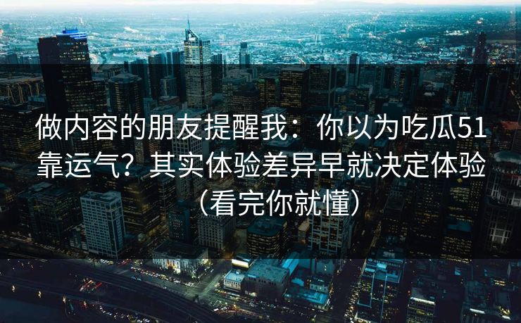做内容的朋友提醒我:你以为吃瓜51靠运气?其实体验差异早就决定体验(看完你就懂)