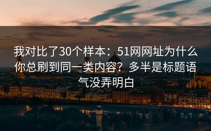 我对比了30个样本：51网网址为什么你总刷到同一类内容？多半是标题语气没弄明白