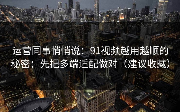 运营同事悄悄说：91视频越用越顺的秘密：先把多端适配做对（建议收藏）  第1张