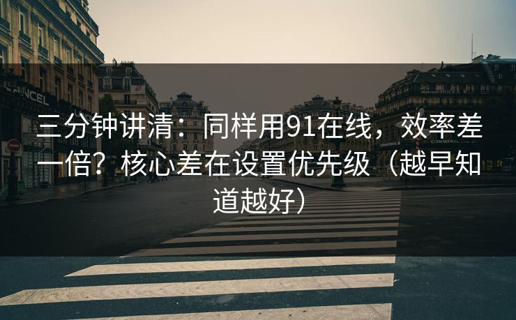 三分钟讲清:同样用91在线,效率差一倍?核心差在设置优先级(越早知道越好) 第1张 三分钟讲清:同样用91在线,效率差一倍?核心差在设置优先级(越早知道越好) 第1张