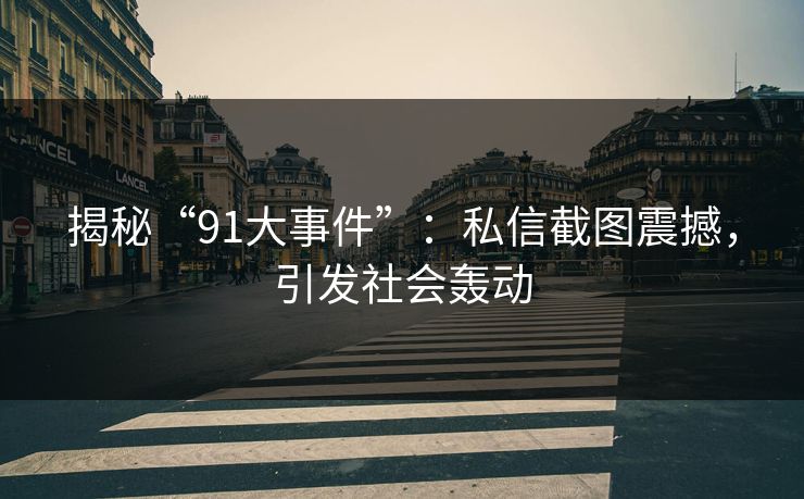 揭秘“91大事件”：私信截图震撼，引发社会轰动