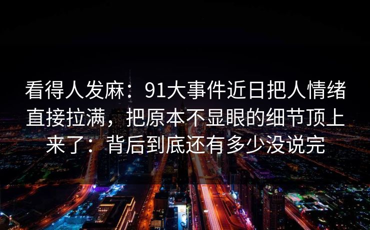 看得人发麻：91大事件近日把人情绪直接拉满，把原本不显眼的细节顶上来了：背后到底还有多少没说完  第1张