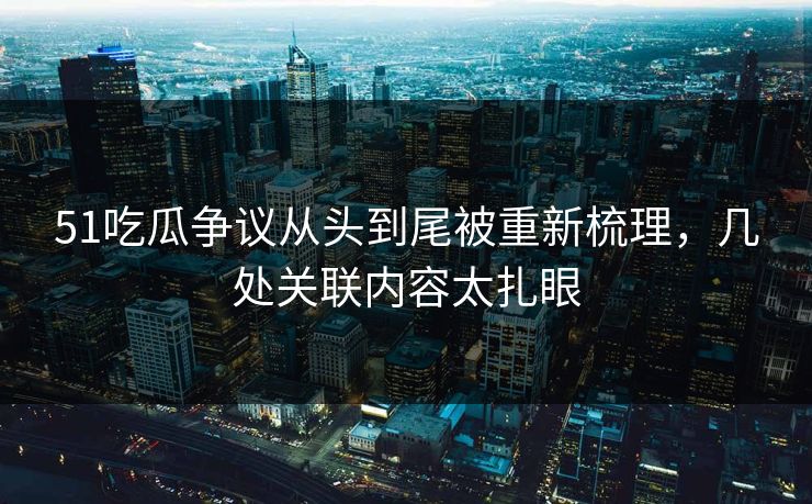 51吃瓜争议从头到尾被重新梳理，几处关联内容太扎眼  第1张